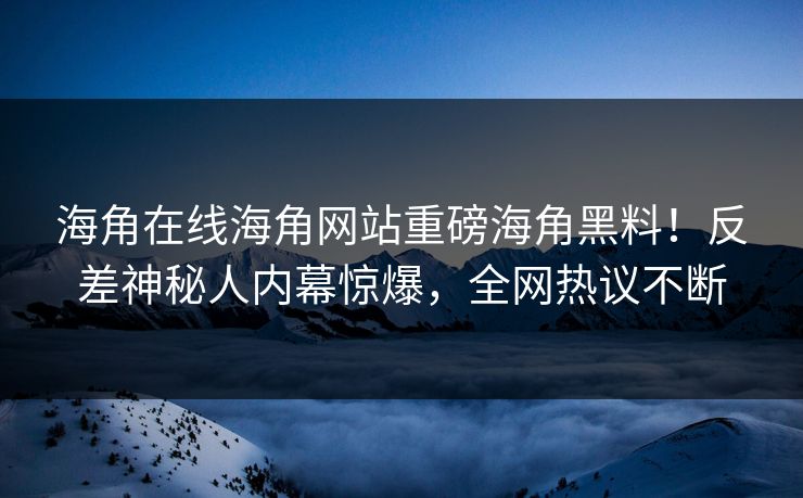 海角在线海角网站重磅海角黑料！反差神秘人内幕惊爆，全网热议不断