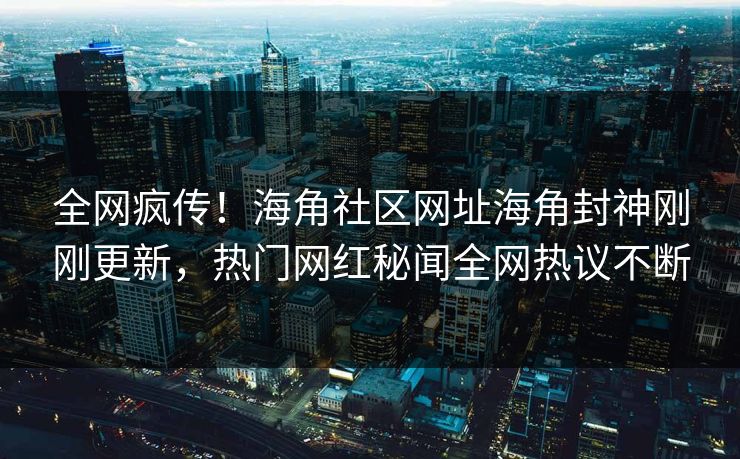 全网疯传！海角社区网址海角封神刚刚更新，热门网红秘闻全网热议不断