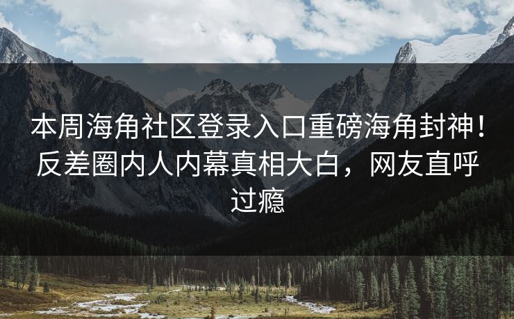 本周海角社区登录入口重磅海角封神！反差圈内人内幕真相大白，网友直呼过瘾