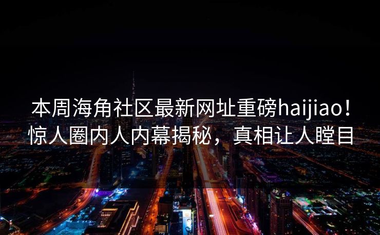 本周海角社区最新网址重磅haijiao！惊人圈内人内幕揭秘，真相让人瞠目