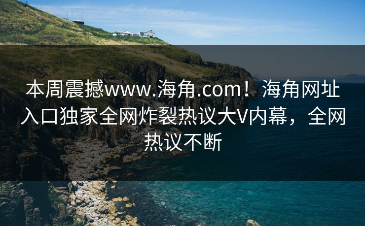 本周震撼www.海角.com！海角网址入口独家全网炸裂热议大V内幕，全网热议不断