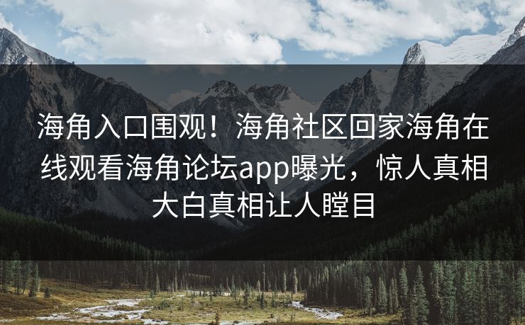 海角入口围观！海角社区回家海角在线观看海角论坛app曝光，惊人真相大白真相让人瞠目
