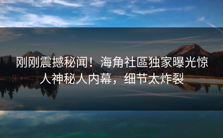 刚刚震撼秘闻！海角社區独家曝光惊人神秘人内幕，细节太炸裂
