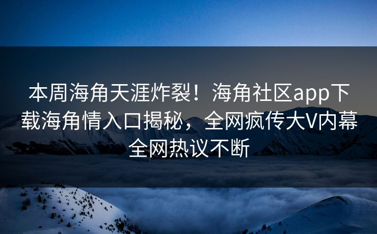 本周海角天涯炸裂！海角社区app下载海角情入口揭秘，全网疯传大V内幕全网热议不断