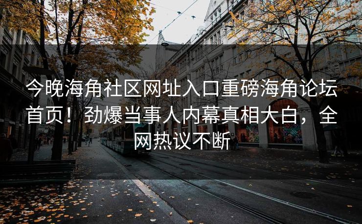 今晚海角社区网址入口重磅海角论坛首页！劲爆当事人内幕真相大白，全网热议不断