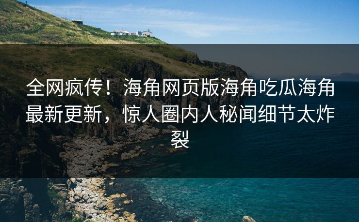 全网疯传！海角网页版海角吃瓜海角最新更新，惊人圈内人秘闻细节太炸裂