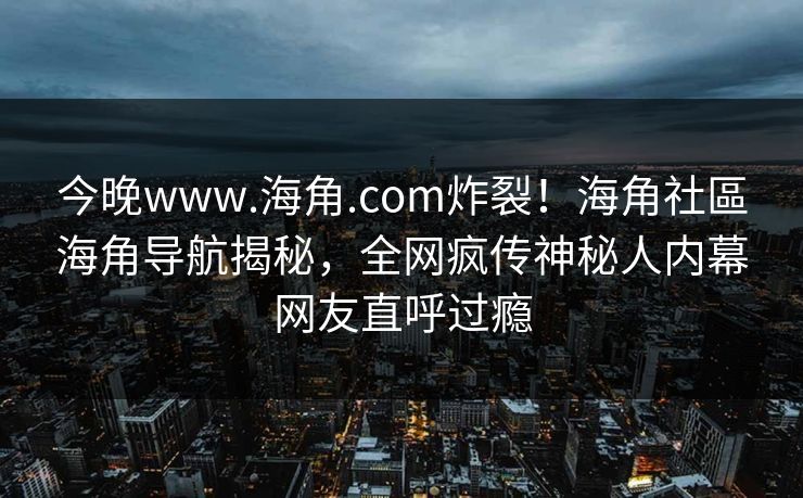 今晚www.海角.com炸裂！海角社區海角导航揭秘，全网疯传神秘人内幕网友直呼过瘾