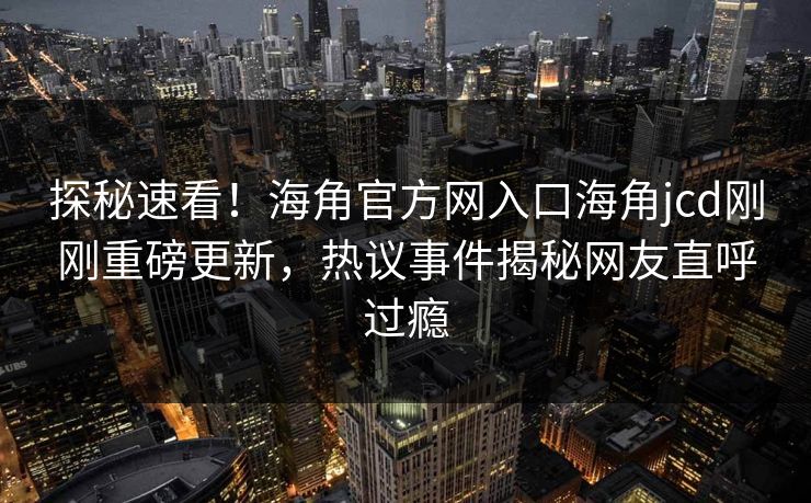 探秘速看！海角官方网入口海角jcd刚刚重磅更新，热议事件揭秘网友直呼过瘾