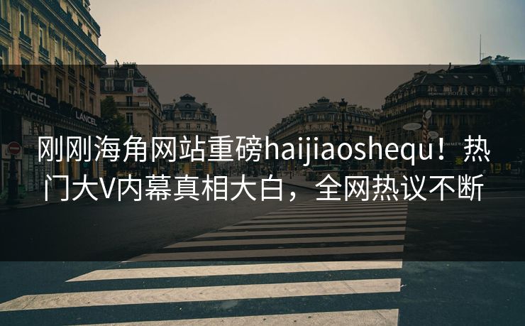 刚刚海角网站重磅haijiaoshequ！热门大V内幕真相大白，全网热议不断