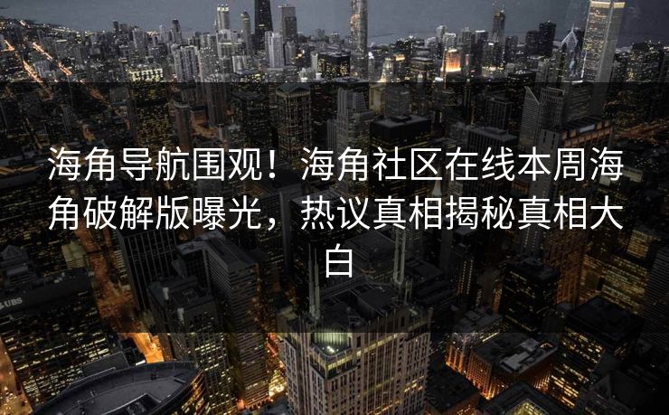 海角导航围观！海角社区在线本周海角破解版曝光，热议真相揭秘真相大白