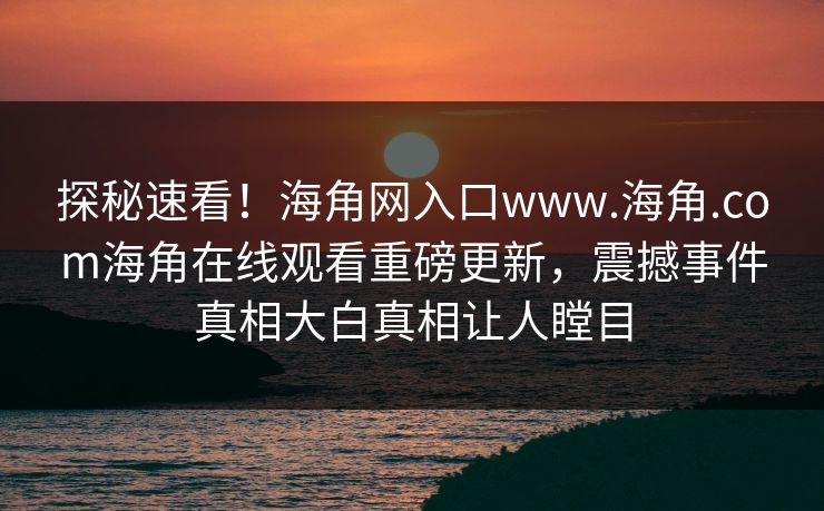 探秘速看！海角网入口www.海角.com海角在线观看重磅更新，震撼事件真相大白真相让人瞠目