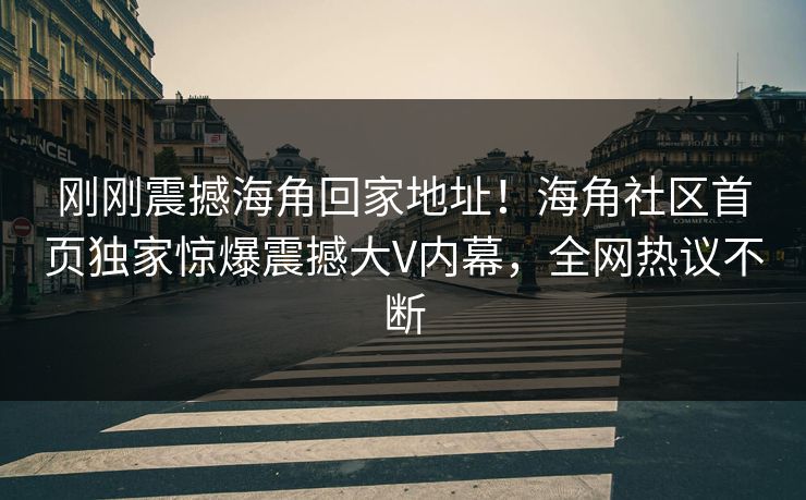 刚刚震撼海角回家地址！海角社区首页独家惊爆震撼大V内幕，全网热议不断