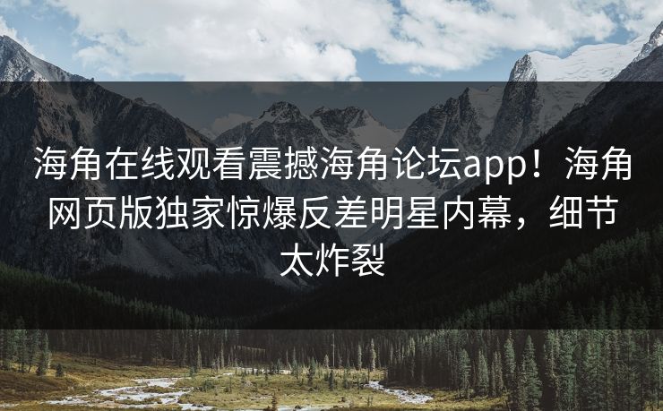 海角在线观看震撼海角论坛app！海角网页版独家惊爆反差明星内幕，细节太炸裂