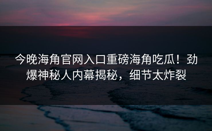 今晚海角官网入口重磅海角吃瓜！劲爆神秘人内幕揭秘，细节太炸裂