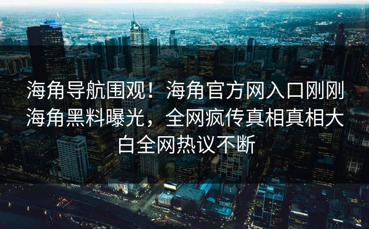 海角导航围观！海角官方网入口刚刚海角黑料曝光，全网疯传真相真相大白全网热议不断