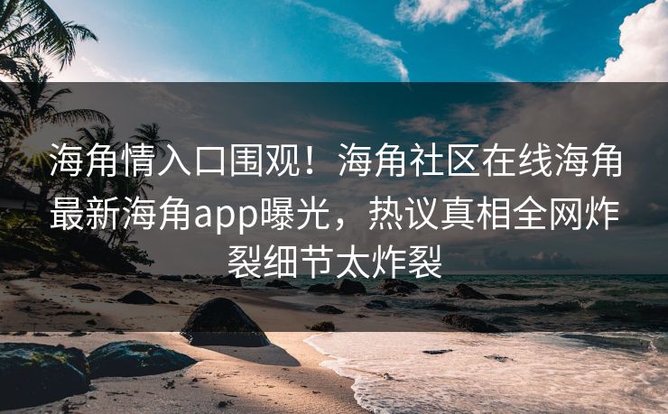 海角情入口围观！海角社区在线海角最新海角app曝光，热议真相全网炸裂细节太炸裂