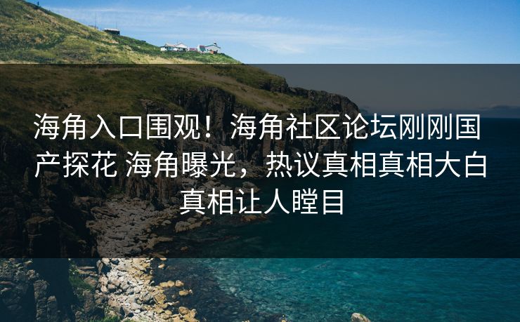 海角入口围观！海角社区论坛刚刚国 产探花 海角曝光，热议真相真相大白真相让人瞠目