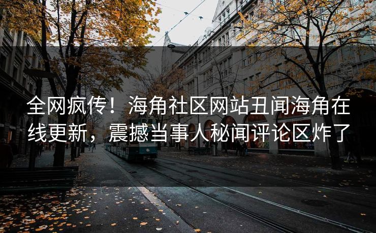 全网疯传！海角社区网站丑闻海角在线更新，震撼当事人秘闻评论区炸了