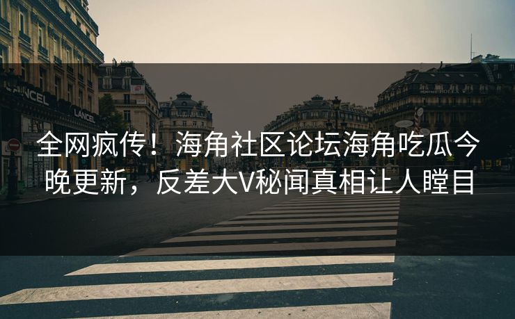 全网疯传！海角社区论坛海角吃瓜今晚更新，反差大V秘闻真相让人瞠目