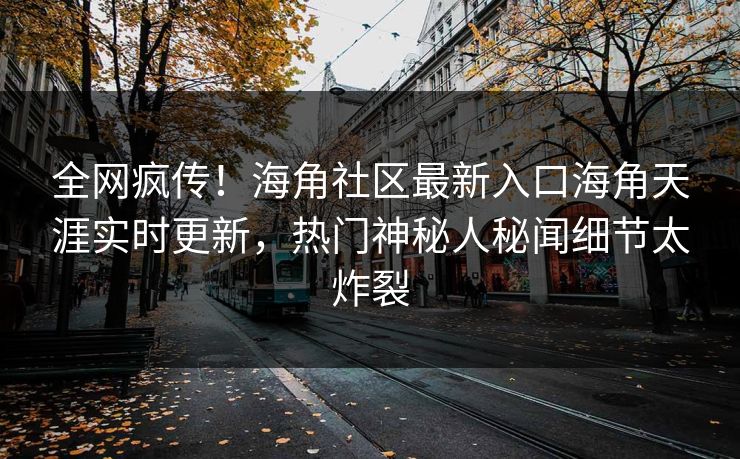 全网疯传！海角社区最新入口海角天涯实时更新，热门神秘人秘闻细节太炸裂