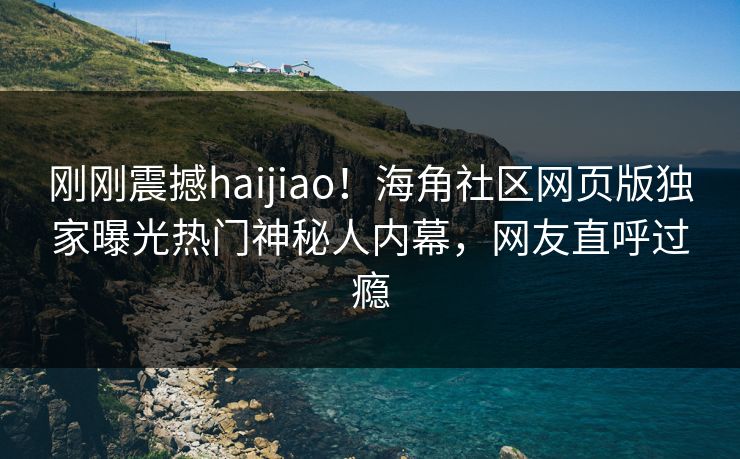 刚刚震撼haijiao！海角社区网页版独家曝光热门神秘人内幕，网友直呼过瘾