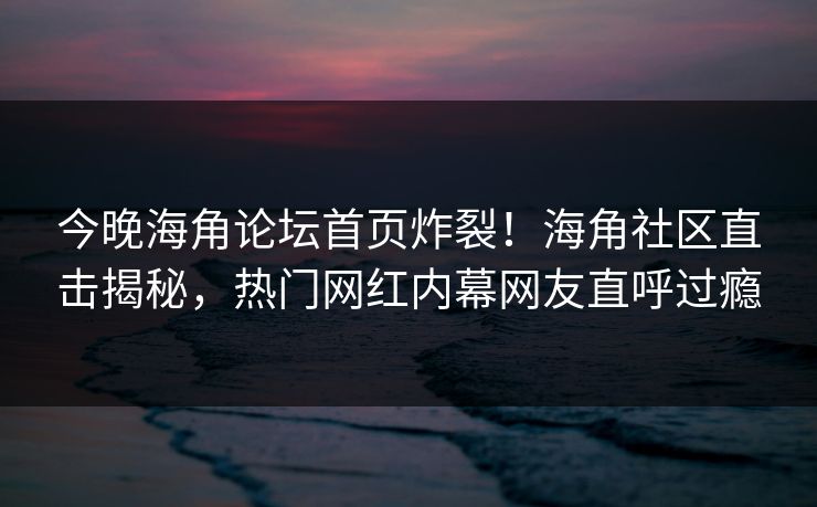 今晚海角论坛首页炸裂！海角社区直击揭秘，热门网红内幕网友直呼过瘾
