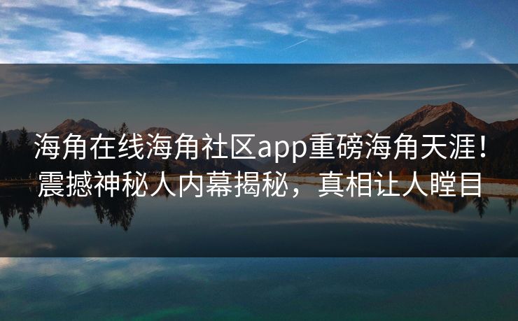 海角在线海角社区app重磅海角天涯！震撼神秘人内幕揭秘，真相让人瞠目