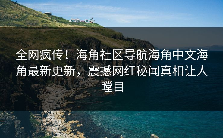 全网疯传！海角社区导航海角中文海角最新更新，震撼网红秘闻真相让人瞠目