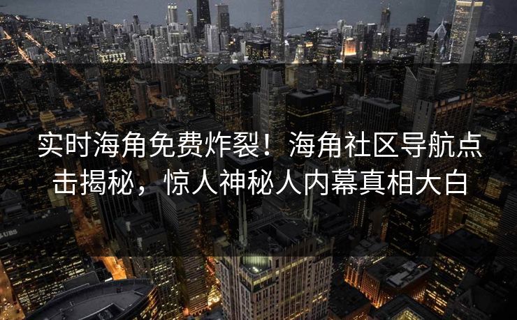实时海角免费炸裂！海角社区导航点击揭秘，惊人神秘人内幕真相大白