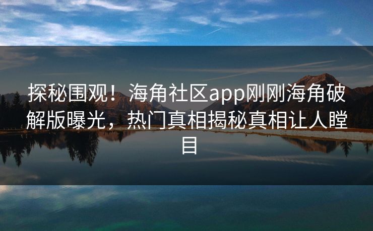 探秘围观！海角社区app刚刚海角破解版曝光，热门真相揭秘真相让人瞠目