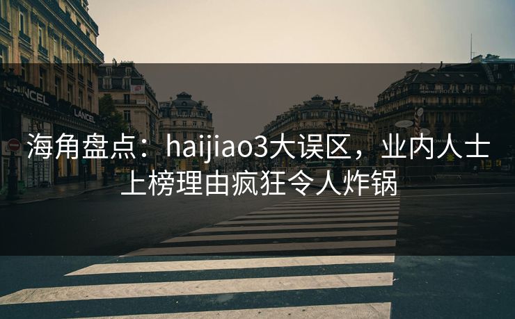 海角盘点：haijiao3大误区，业内人士上榜理由疯狂令人炸锅