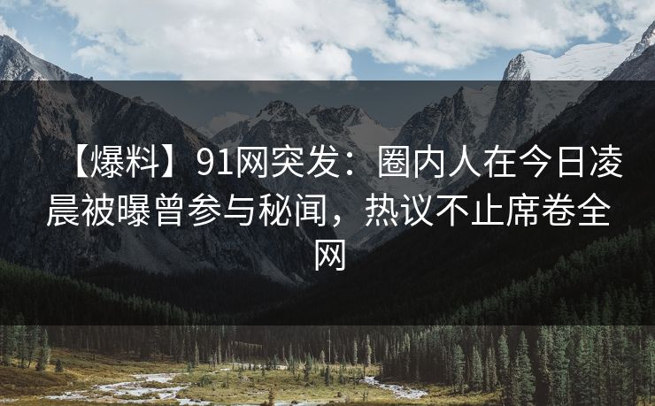 【爆料】91网突发：圈内人在今日凌晨被曝曾参与秘闻，热议不止席卷全网