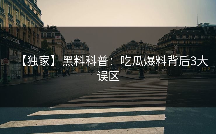 【独家】黑料科普：吃瓜爆料背后3大误区
