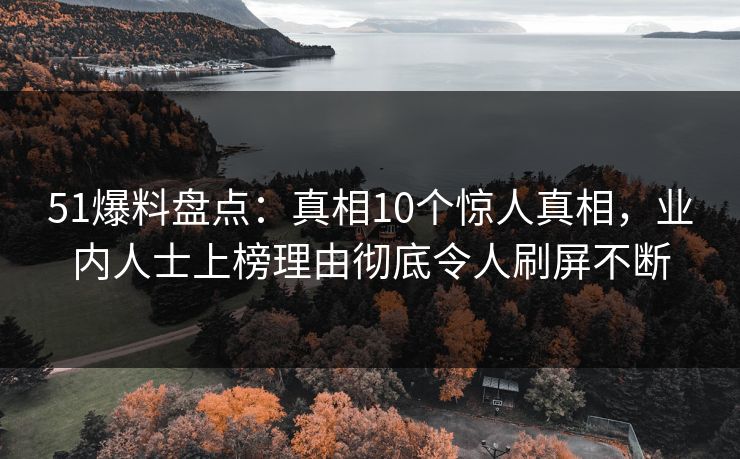 51爆料盘点：真相10个惊人真相，业内人士上榜理由彻底令人刷屏不断