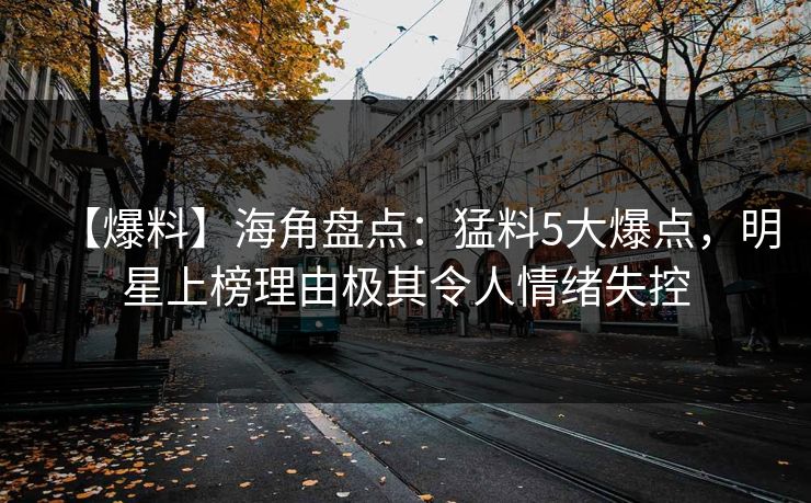 【爆料】海角盘点：猛料5大爆点，明星上榜理由极其令人情绪失控