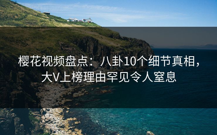 樱花视频盘点：八卦10个细节真相，大V上榜理由罕见令人窒息