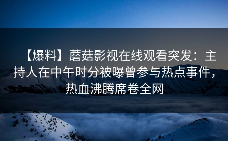 【爆料】蘑菇影视在线观看突发：主持人在中午时分被曝曾参与热点事件，热血沸腾席卷全网