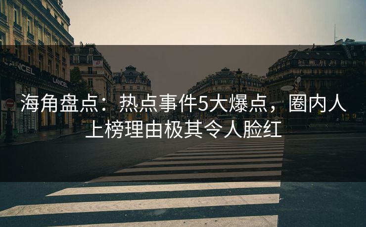 海角盘点：热点事件5大爆点，圈内人上榜理由极其令人脸红