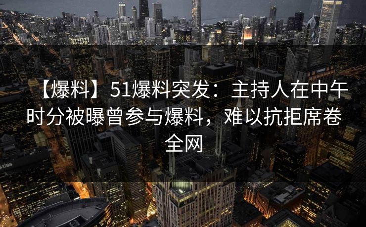 【爆料】51爆料突发：主持人在中午时分被曝曾参与爆料，难以抗拒席卷全网