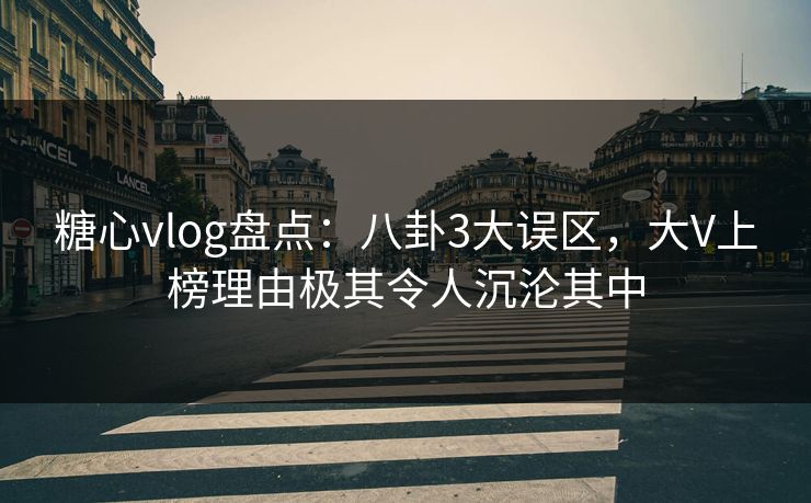 糖心vlog盘点：八卦3大误区，大V上榜理由极其令人沉沦其中