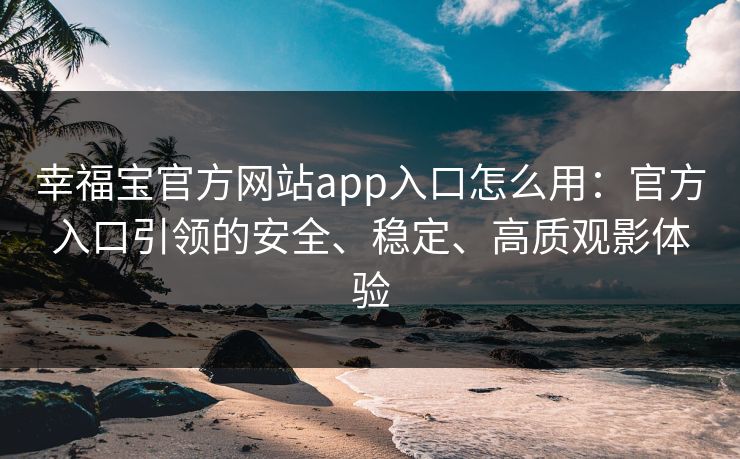 幸福宝官方网站app入口怎么用：官方入口引领的安全、稳定、高质观影体验