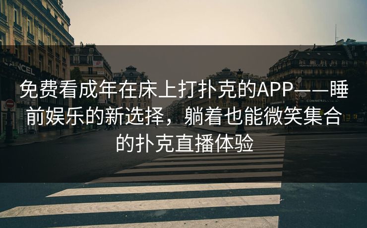 免费看成年在床上打扑克的APP——睡前娱乐的新选择，躺着也能微笑集合的扑克直播体验