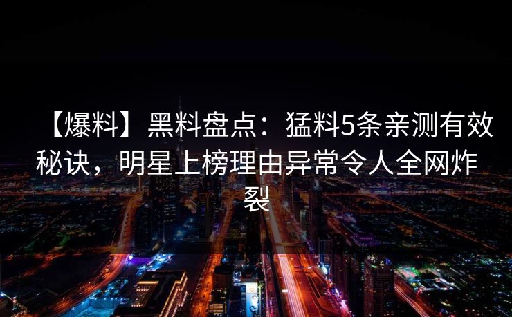 【爆料】黑料盘点：猛料5条亲测有效秘诀，明星上榜理由异常令人全网炸裂
