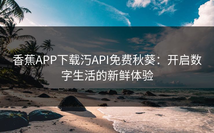 香蕉APP下载汅API免费秋葵：开启数字生活的新鲜体验