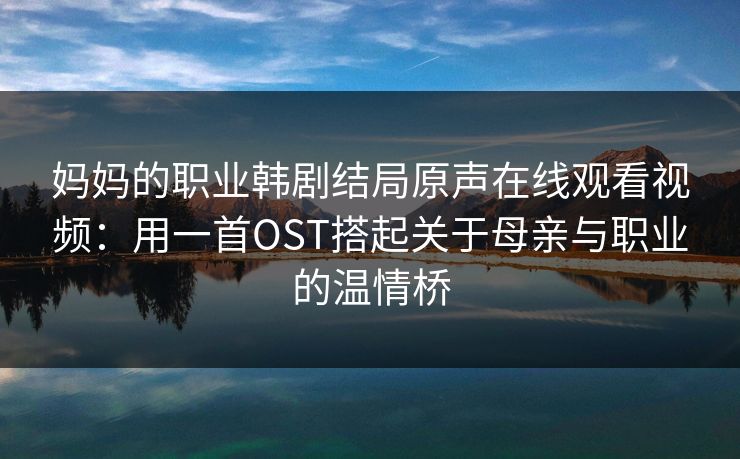 妈妈的职业韩剧结局原声在线观看视频：用一首OST搭起关于母亲与职业的温情桥