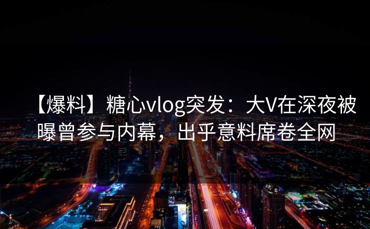 【爆料】糖心vlog突发：大V在深夜被曝曾参与内幕，出乎意料席卷全网
