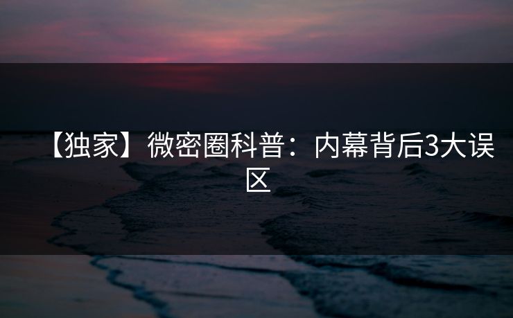 【独家】微密圈科普：内幕背后3大误区