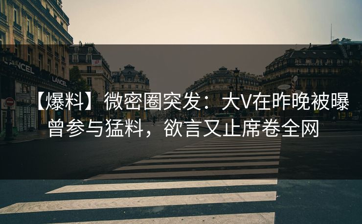【爆料】微密圈突发：大V在昨晚被曝曾参与猛料，欲言又止席卷全网