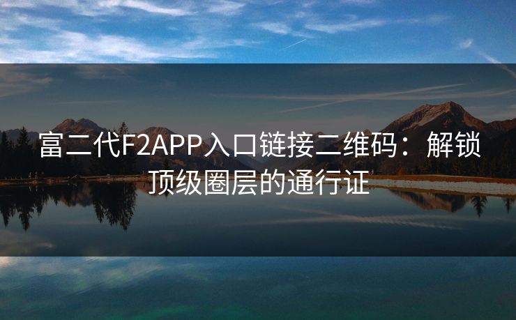 富二代F2APP入口链接二维码：解锁顶级圈层的通行证