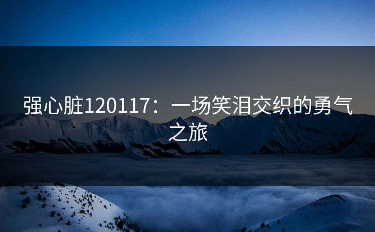 强心脏120117：一场笑泪交织的勇气之旅